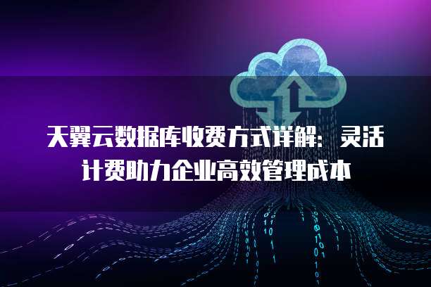 天翼云数据库收费方式详解:灵活计费助力企业高效管理成本