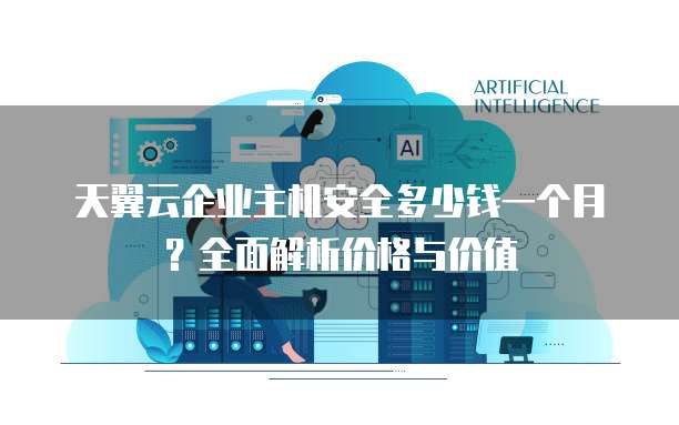 天翼云企业主机安全多少钱一个月?全面解析价格与价值