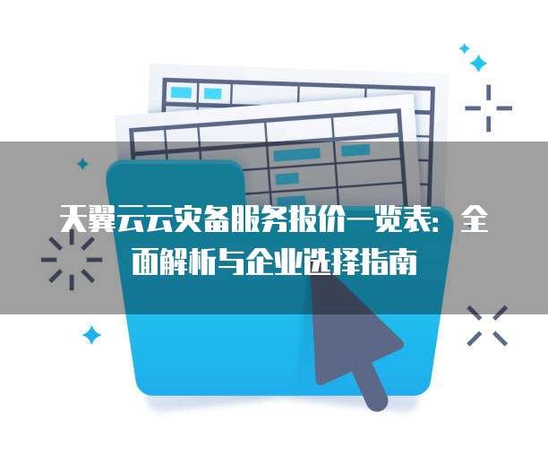 天翼云云灾备服务报价一览表：全面解析与企业选择指南