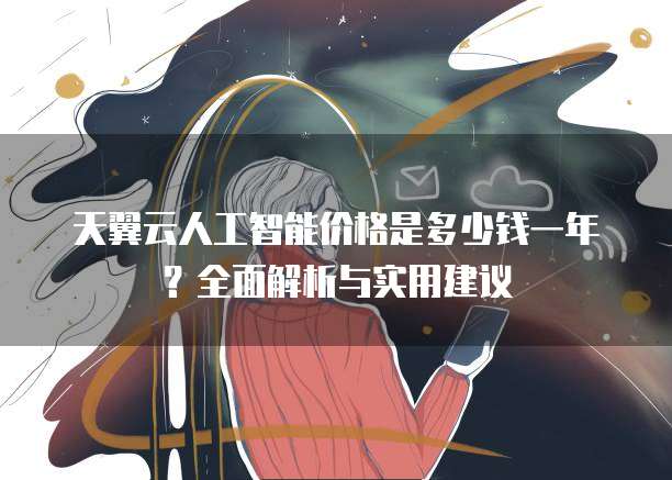 天翼云人工智能价格是多少钱一年?全面解析与实用建议