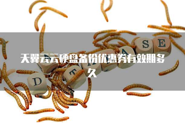 天翼云云硬盘备份优惠券有效期多久