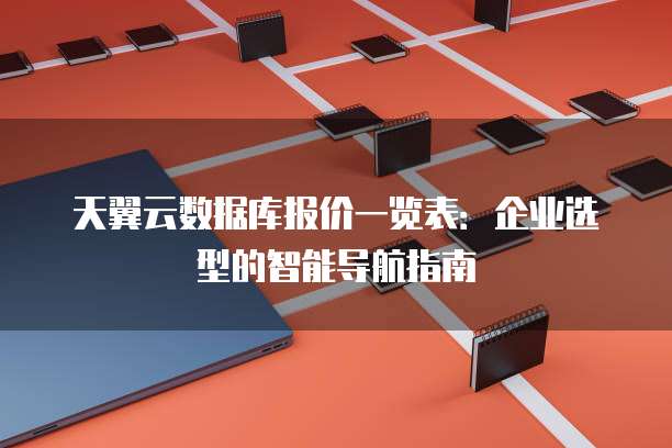 天翼云数据库报价一览表:企业选型的智能导航指南