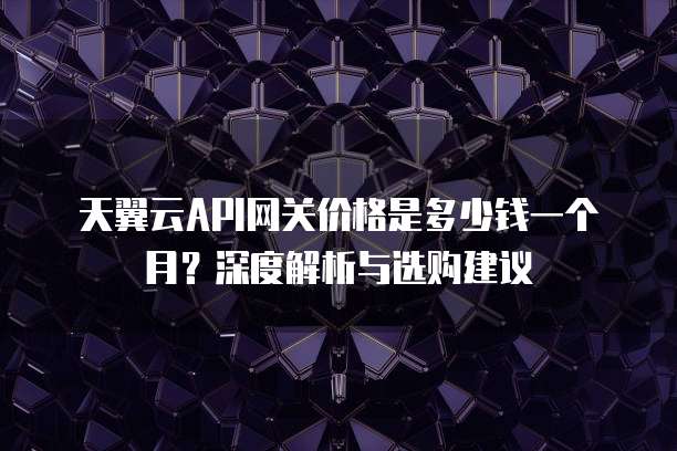 天翼云API网关价格是多少钱一个月?深度解析与选购建议