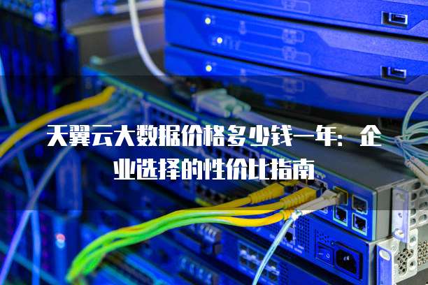 天翼云大数据价格多少钱一年:企业选择的性价比指南