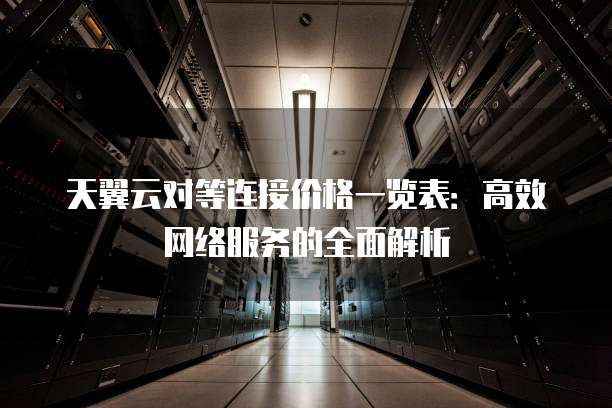 天翼云对等连接价格一览表:高效网络服务的全面解析