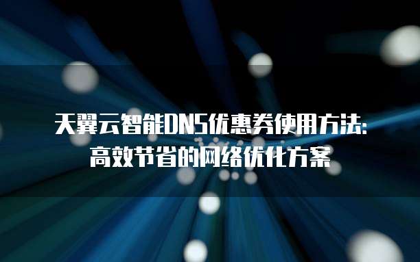 天翼云智能DNS优惠券使用方法:高效节省的网络优化方案