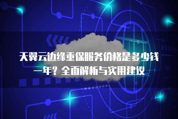 天翼云边缘重保服务价格是多少钱一年？全面解析与实用建议