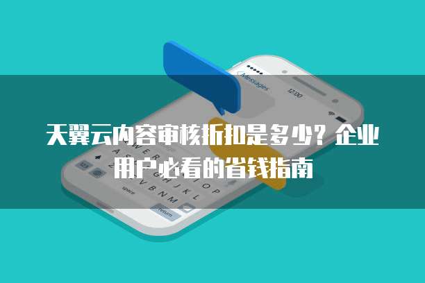 天翼云内容审核折扣是多少？企业用户必看的省钱指南