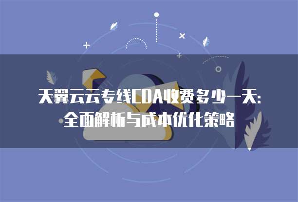 天翼云云专线CDA收费多少一天:全面解析与成本优化策略