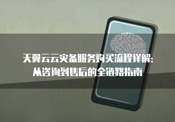 天翼云云灾备服务购买流程详解:从咨询到售后的全链路指南