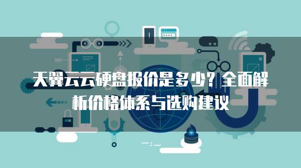 天翼云云硬盘报价是多少?全面解析价格体系与选购建议
