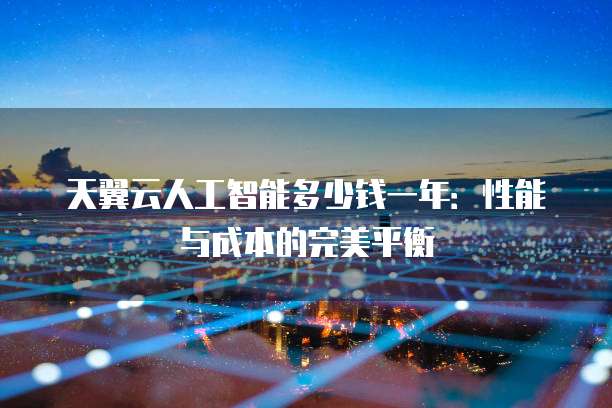 天翼云人工智能多少钱一年:性能与成本的完美平衡