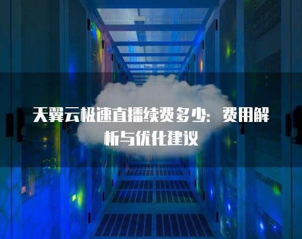 天翼云极速直播续费多少:费用解析与优化建议