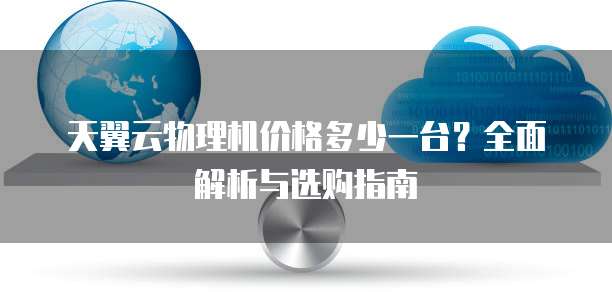 天翼云物理机价格多少一台？全面解析与选购指南