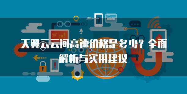 天翼云云间高速价格是多少?全面解析与实用建议