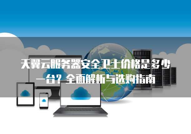 天翼云服务器安全卫士价格是多少一台？全面解析与选购指南