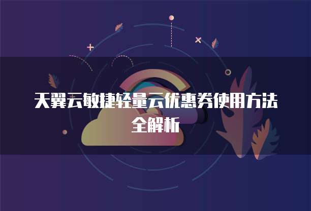 天翼云敏捷轻量云优惠券使用方法全解析