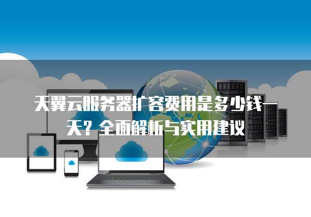 天翼云服务器扩容费用是多少钱一天?全面解析与实用建议