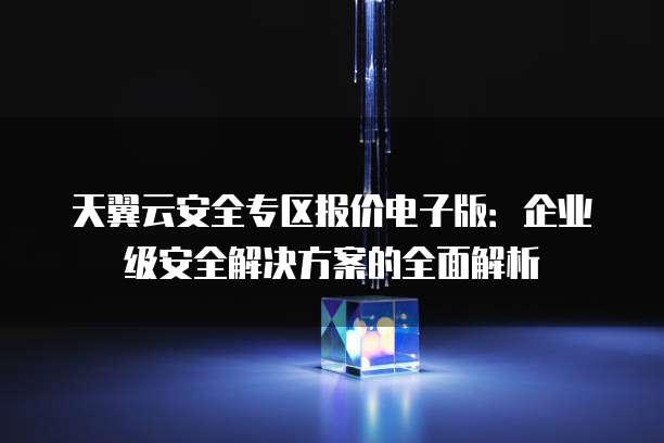 天翼云安全专区报价电子版：企业级安全解决方案的全面解析