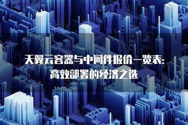 天翼云容器与中间件报价一览表:高效部署的经济之选