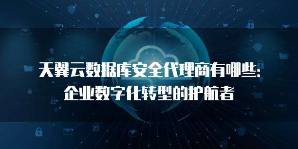 天翼云数据库安全代理商有哪些：企业数字化转型的护航者