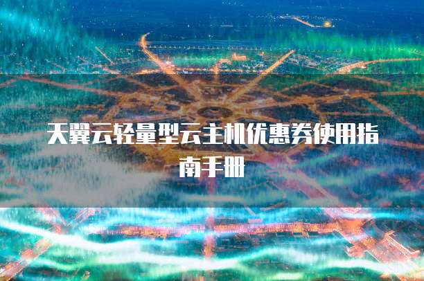 天翼云轻量型云主机优惠券使用指南手册