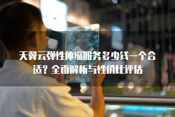 天翼云弹性伸缩服务多少钱一个合适？全面解析与性价比评估