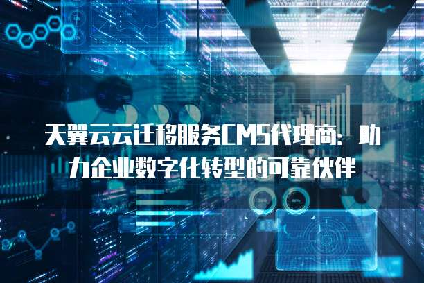天翼云云迁移服务CMS代理商:助力企业数字化转型的可靠伙伴