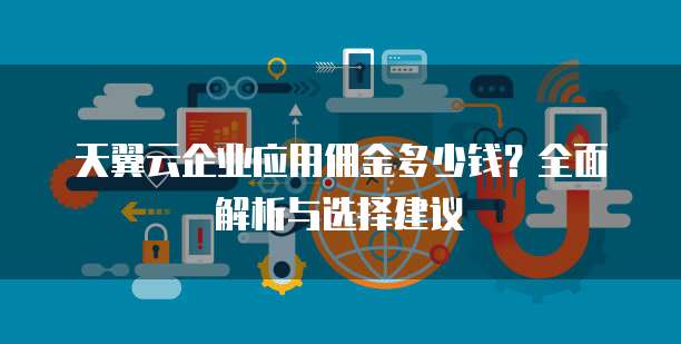 天翼云企业应用佣金多少钱?全面解析与选择建议
