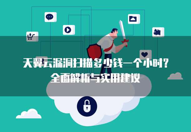 天翼云漏洞扫描多少钱一个小时？全面解析与实用建议