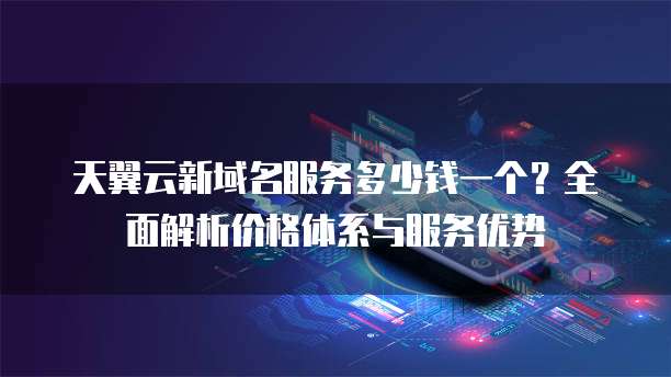 天翼云新域名服务多少钱一个?全面解析价格体系与服务优势