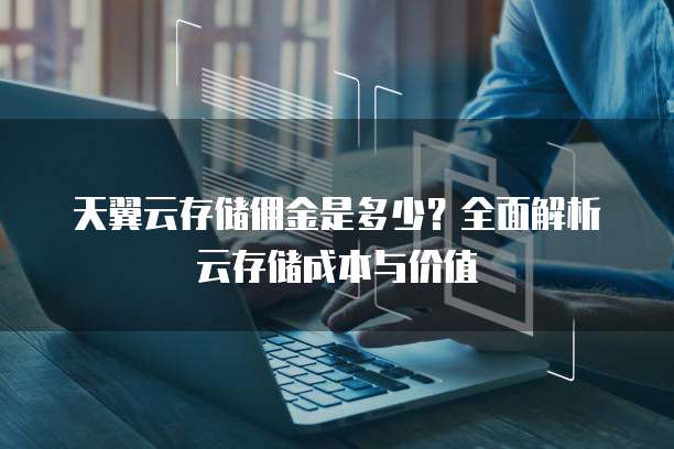 天翼云存储佣金是多少?全面解析云存储成本与价值