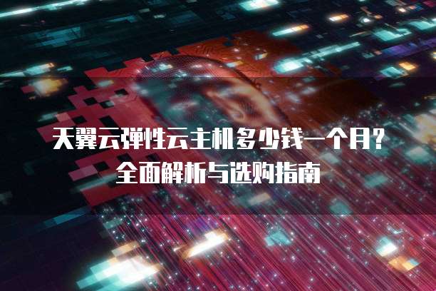 天翼云弹性云主机多少钱一个月?全面解析与选购指南