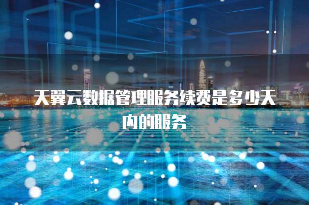 天翼云数据管理服务续费是多少天内的服务