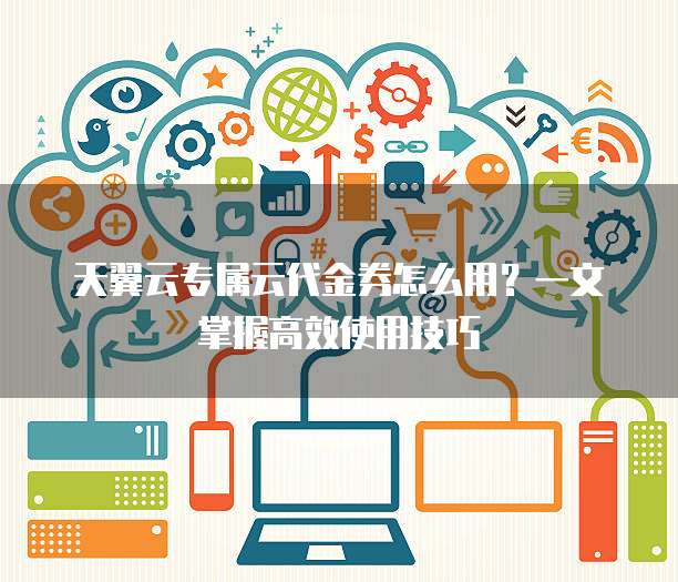 天翼云专属云代金券怎么用?一文掌握高效使用技巧