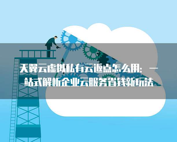 天翼云虚拟私有云返点怎么用:一站式解析企业云服务省钱新玩法