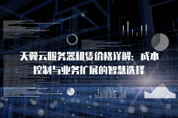 天翼云服务器租赁价格详解:成本控制与业务扩展的智慧选择