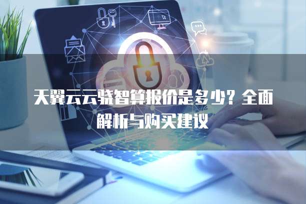 天翼云云骁智算报价是多少?全面解析与购买建议