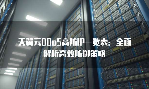 天翼云DDoS高防IP一览表:全面解析高效防御策略