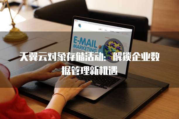 天翼云对象存储活动:解锁企业数据管理新机遇