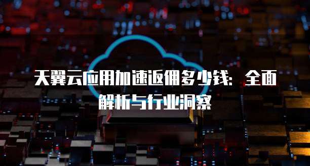 天翼云应用加速返佣多少钱:全面解析与行业洞察