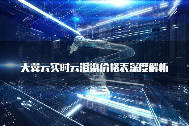 天翼云实时云渲染价格表深度解析