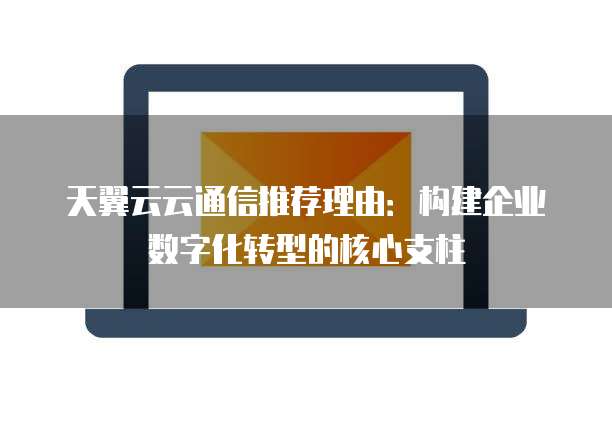 天翼云云通信推荐理由：构建企业数字化转型的核心支柱