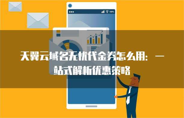 天翼云域名无忧代金券怎么用:一站式解析优惠策略