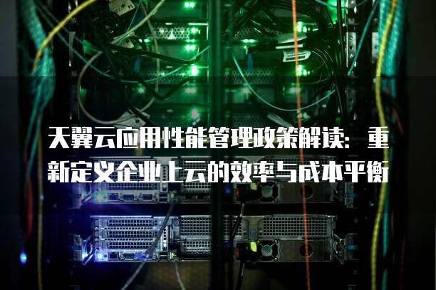天翼云应用性能管理政策解读:重新定义企业上云的效率与成本平衡