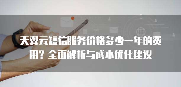天翼云短信服务价格多少一年的费用?全面解析与成本优化建议
