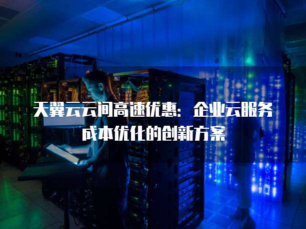 天翼云云间高速优惠:企业云服务成本优化的创新方案