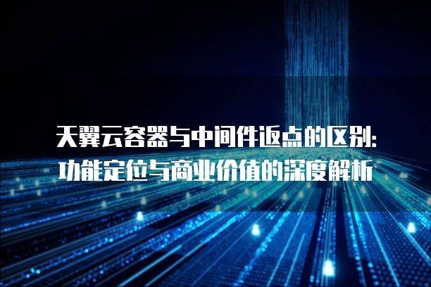 天翼云容器与中间件返点的区别：功能定位与商业价值的深度解析