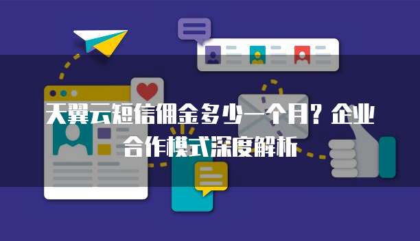 天翼云短信佣金多少一个月?企业合作模式深度解析