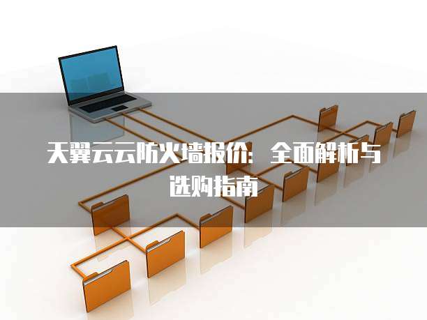 天翼云云防火墙报价：全面解析与选购指南